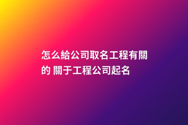怎么給公司取名工程有關的 關于工程公司起名-第1張-公司起名-玄機派